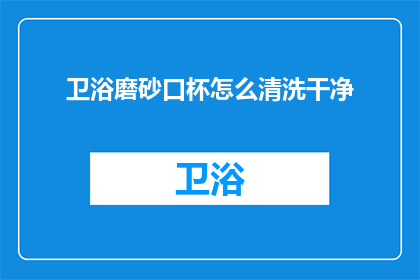 卫浴磨砂口杯怎么清洗干净(如何彻底清洁卫浴磨砂口杯？)
