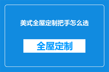 美式全屋定制把手怎么选(如何挑选适合美式全屋定制的把手？)