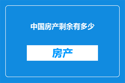 中国房产剩余有多少(中国房产市场现状：究竟还剩下多少未售出的房产？)