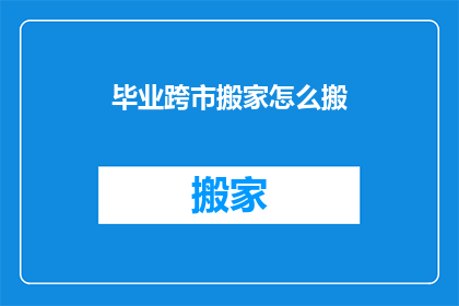 毕业跨市搬家怎么搬(如何高效且经济地完成跨市搬家？)