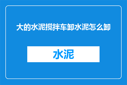 大的水泥搅拌车卸水泥怎么卸(如何高效地从大型水泥搅拌车中卸载水泥？)