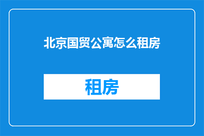 北京国贸公寓怎么租房(如何在北京国贸公寓成功租赁一室一厅？)