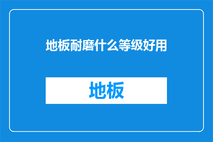 地板耐磨什么等级好用(如何选择合适的地板耐磨等级？)
