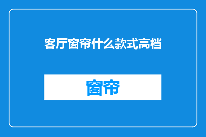 客厅窗帘什么款式高档(高档客厅窗帘款式选择指南：您的理想之选是什么？)