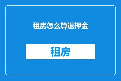 租房怎么算退押金(租房退押金流程：您了解如何正确退还押金吗？)