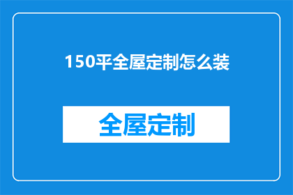 150平全屋定制怎么装(如何高效完成150平米全屋定制装修？)