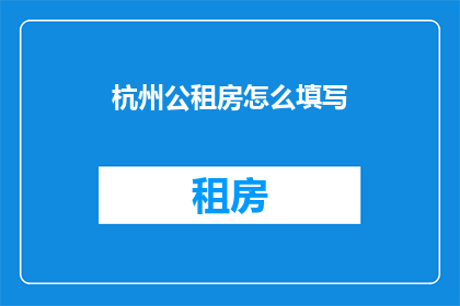 杭州公租房怎么填写(如何正确填写杭州公租房申请表格？)