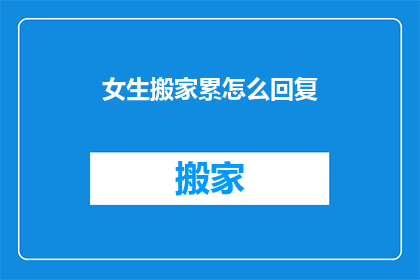 女生搬家累怎么回复(女生搬家时感到疲惫，该如何得到安慰和帮助？)