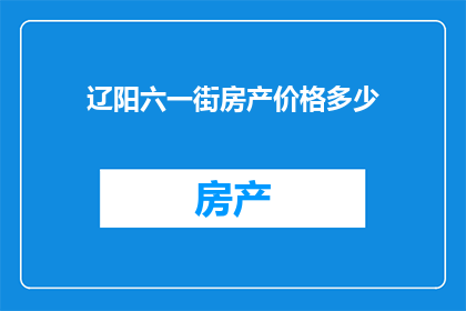 辽阳六一街房产价格多少(辽阳六一街房产价格是多少？)