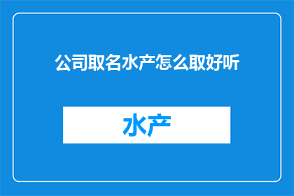 公司取名水产怎么取好听(如何为水产公司起一个既悦耳又富有内涵的名字？)