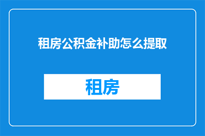 租房公积金补助怎么提取(如何申请租房公积金补助以提取？)