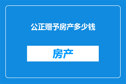 公正赠予房产多少钱(公正赠予房产的金额是多少？)