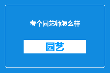 考个园艺师怎么样(园艺师职业前景如何？是否值得考取？)