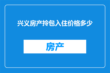 兴义房产拎包入住价格多少(兴义房产价格一览：拎包入住的精品住宅究竟需要多少钱？)