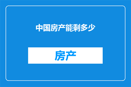 中国房产能剩多少(中国房产市场的未来：我们能剩下多少？)